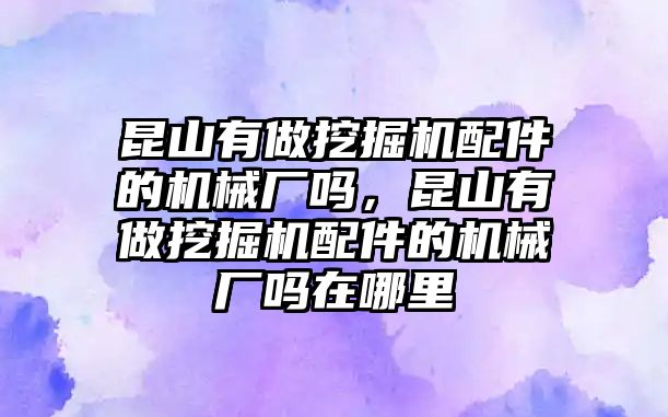 昆山有做挖掘機配件的機械廠嗎，昆山有做挖掘機配件的機械廠嗎在哪里