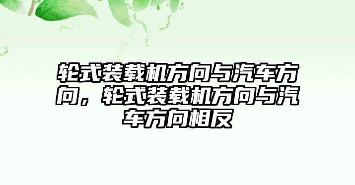 輪式裝載機方向與汽車方向，輪式裝載機方向與汽車方向相反