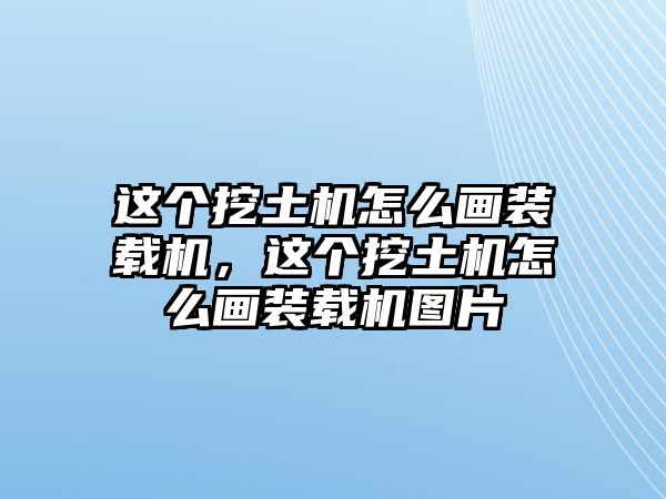 這個挖土機怎么畫裝載機，這個挖土機怎么畫裝載機圖片