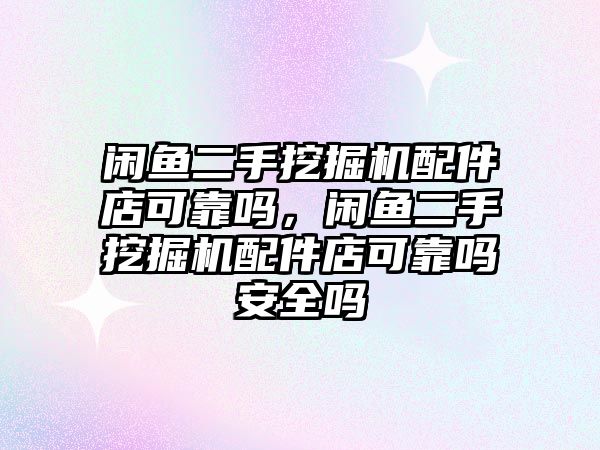 閑魚二手挖掘機配件店可靠嗎，閑魚二手挖掘機配件店可靠嗎安全嗎