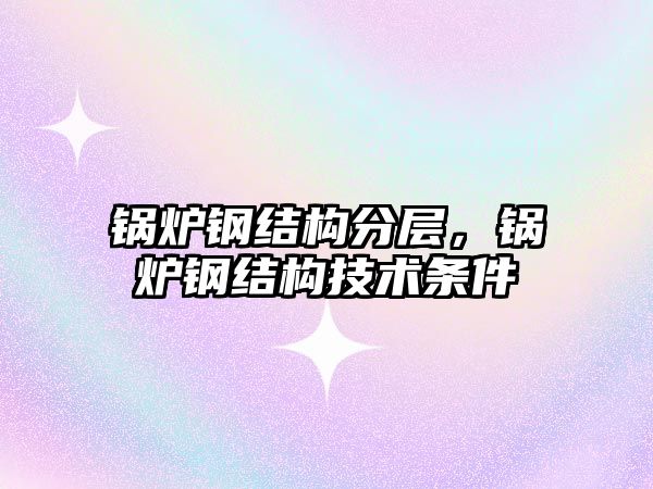 鍋爐鋼結構分層，鍋爐鋼結構技術條件