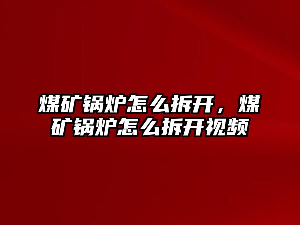 煤礦鍋爐怎么拆開，煤礦鍋爐怎么拆開視頻