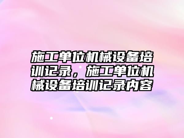 施工單位機械設備培訓記錄，施工單位機械設備培訓記錄內容