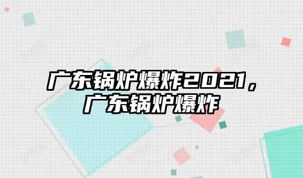 廣東鍋爐爆炸2021，廣東鍋爐爆炸