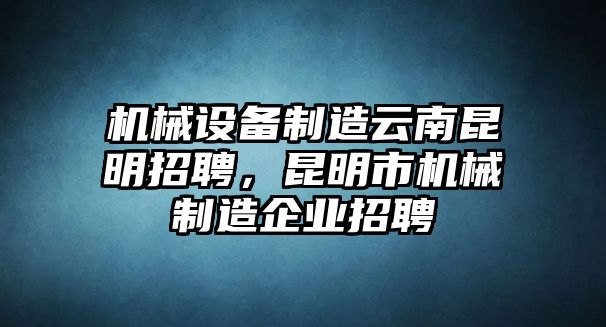 機械設備制造云南昆明招聘，昆明市機械制造企業招聘