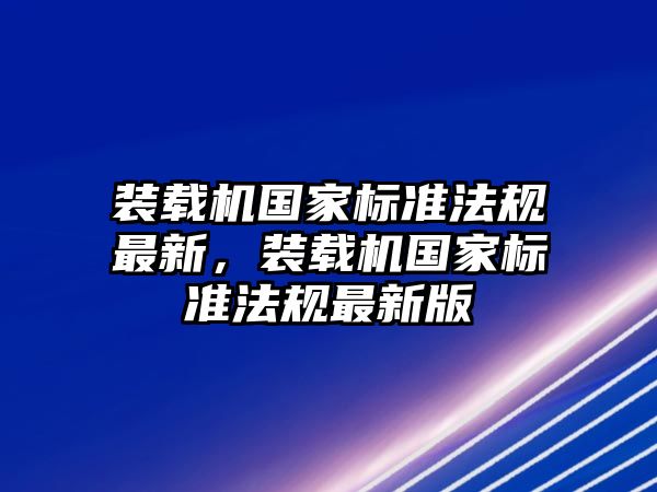 裝載機國家標準法規最新，裝載機國家標準法規最新版