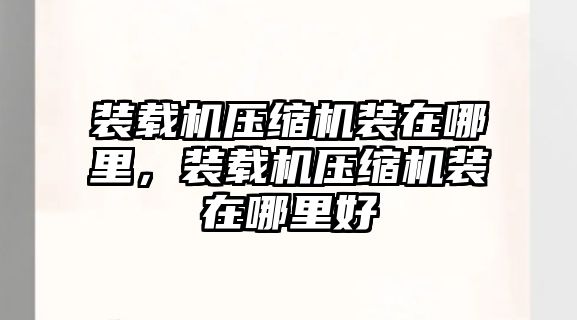 裝載機壓縮機裝在哪里，裝載機壓縮機裝在哪里好