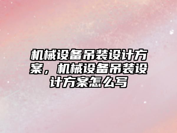 機械設備吊裝設計方案，機械設備吊裝設計方案怎么寫