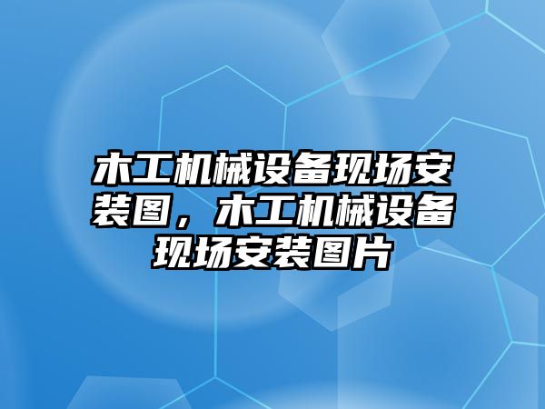 木工機械設備現場安裝圖，木工機械設備現場安裝圖片