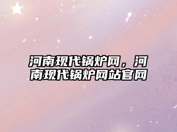 河南現代鍋爐網，河南現代鍋爐網站官網