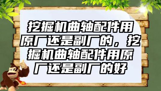 挖掘機曲軸配件用原廠還是副廠的，挖掘機曲軸配件用原廠還是副廠的好