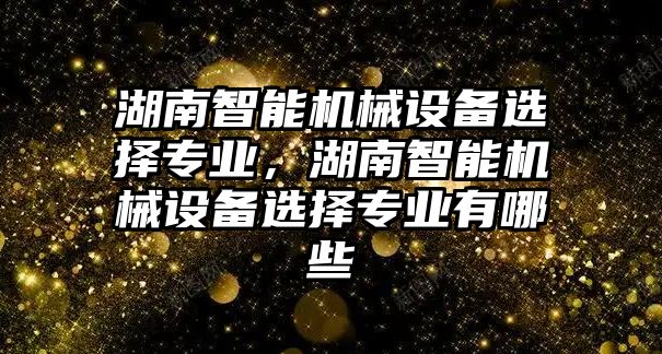 湖南智能機械設(shè)備選擇專業(yè)，湖南智能機械設(shè)備選擇專業(yè)有哪些