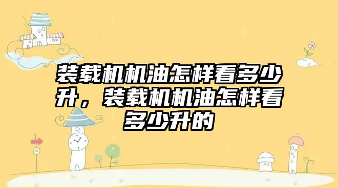 裝載機機油怎樣看多少升，裝載機機油怎樣看多少升的