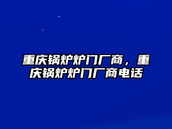 重慶鍋爐爐門廠商，重慶鍋爐爐門廠商電話