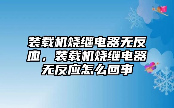 裝載機(jī)燒繼電器無反應(yīng)，裝載機(jī)燒繼電器無反應(yīng)怎么回事