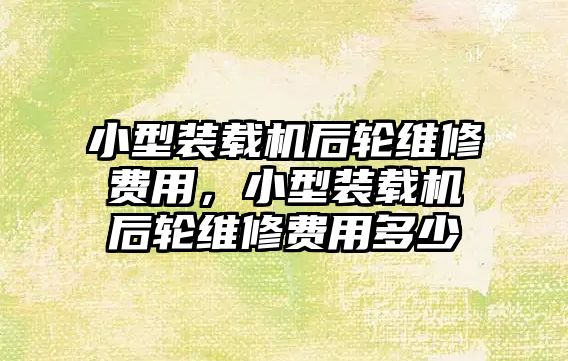 小型裝載機后輪維修費用，小型裝載機后輪維修費用多少