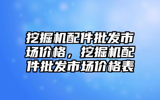 挖掘機配件批發市場價格，挖掘機配件批發市場價格表