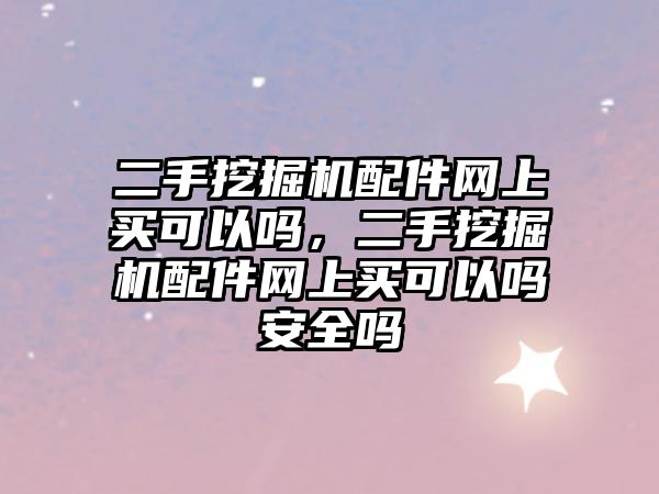 二手挖掘機配件網上買可以嗎，二手挖掘機配件網上買可以嗎安全嗎