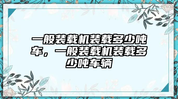 一般裝載機裝載多少噸車，一般裝載機裝載多少噸車輛