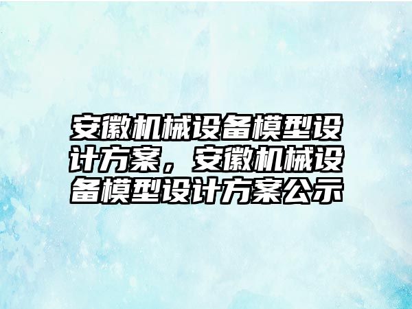 安徽機械設備模型設計方案，安徽機械設備模型設計方案公示