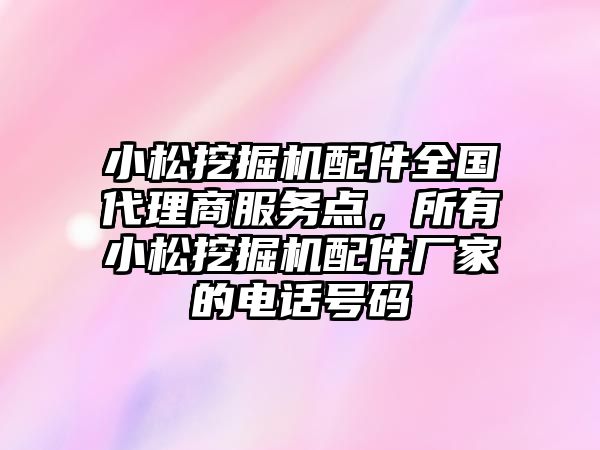 小松挖掘機配件全國代理商服務點，所有小松挖掘機配件廠家的電話號碼