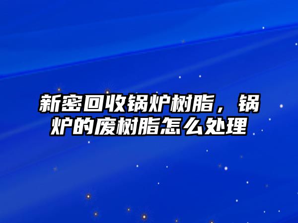 新密回收鍋爐樹脂，鍋爐的廢樹脂怎么處理