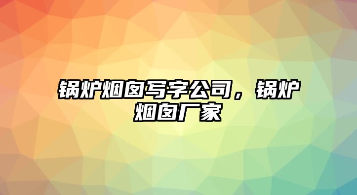 鍋爐煙囪寫(xiě)字公司，鍋爐煙囪廠(chǎng)家