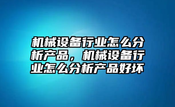 機械設備行業怎么分析產品，機械設備行業怎么分析產品好壞