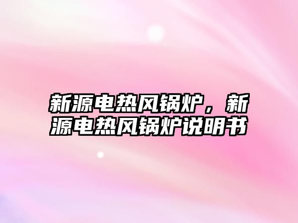 新源電熱風鍋爐，新源電熱風鍋爐說明書