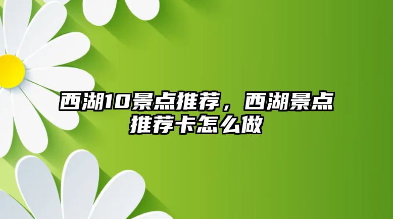 西湖10景點(diǎn)推薦，西湖景點(diǎn)推薦卡怎么做