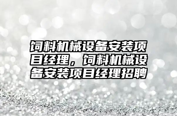 飼料機械設備安裝項目經理，飼料機械設備安裝項目經理招聘