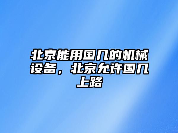 北京能用國(guó)幾的機(jī)械設(shè)備，北京允許國(guó)幾上路