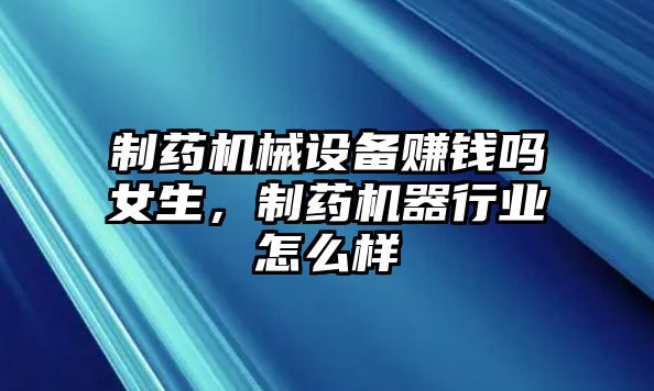 制藥機械設備賺錢嗎女生，制藥機器行業怎么樣