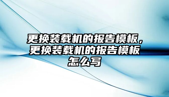 更換裝載機(jī)的報(bào)告模板，更換裝載機(jī)的報(bào)告模板怎么寫