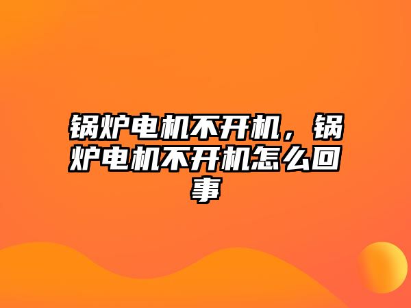 鍋爐電機不開機，鍋爐電機不開機怎么回事