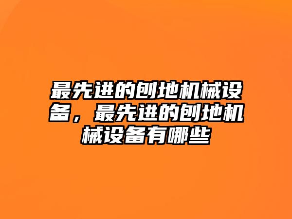 最先進的刨地機械設備，最先進的刨地機械設備有哪些