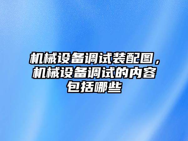 機械設備調試裝配圖，機械設備調試的內容包括哪些