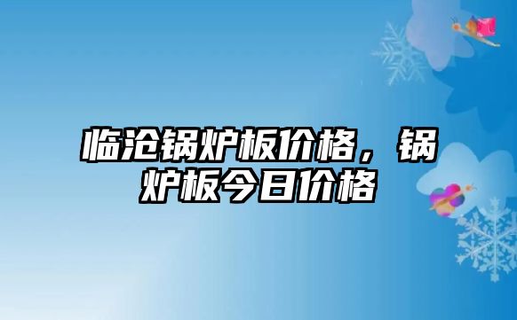 臨滄鍋爐板價格，鍋爐板今日價格