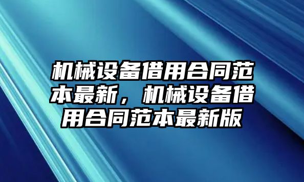 機械設備借用合同范本最新，機械設備借用合同范本最新版