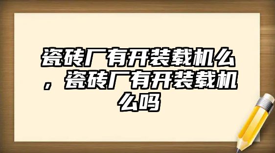 瓷磚廠有開(kāi)裝載機(jī)么，瓷磚廠有開(kāi)裝載機(jī)么嗎