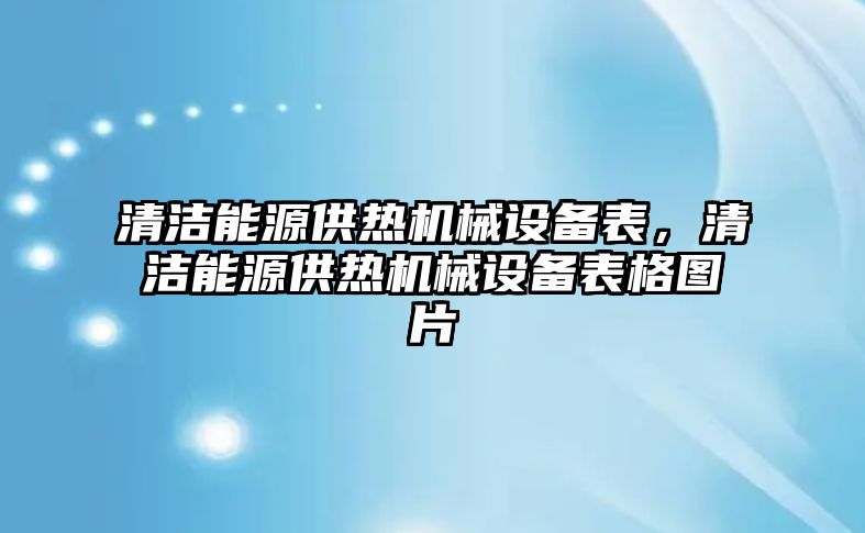 清潔能源供熱機械設(shè)備表，清潔能源供熱機械設(shè)備表格圖片