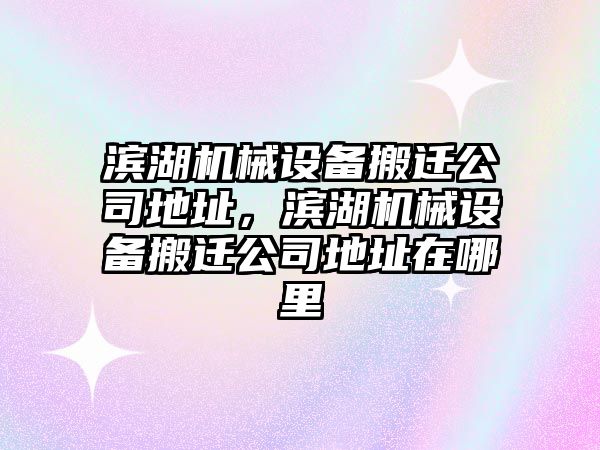 濱湖機械設備搬遷公司地址，濱湖機械設備搬遷公司地址在哪里