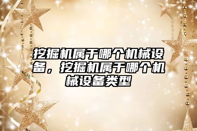 挖掘機屬于哪個機械設備，挖掘機屬于哪個機械設備類型