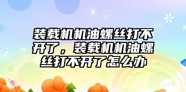 裝載機機油螺絲打不開了，裝載機機油螺絲打不開了怎么辦