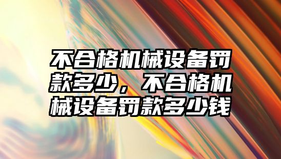 不合格機械設備罰款多少，不合格機械設備罰款多少錢