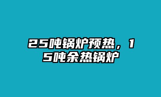 25噸鍋爐預熱，15噸余熱鍋爐