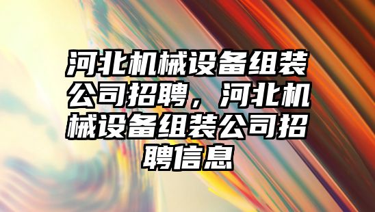 河北機械設備組裝公司招聘，河北機械設備組裝公司招聘信息