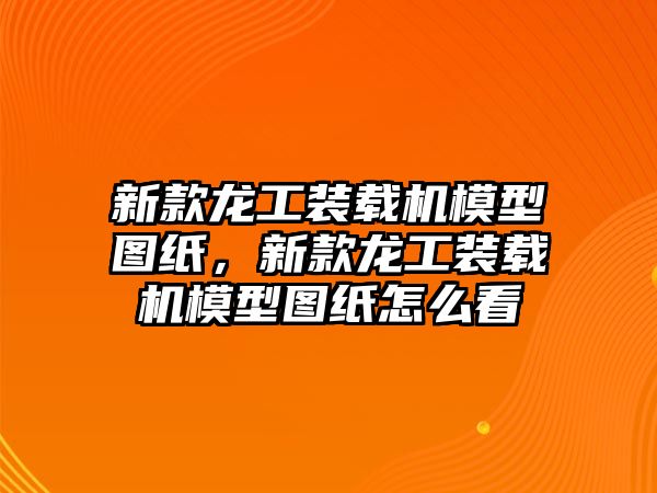 新款龍工裝載機模型圖紙，新款龍工裝載機模型圖紙怎么看