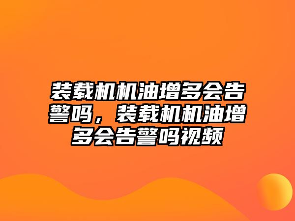 裝載機(jī)機(jī)油增多會告警嗎，裝載機(jī)機(jī)油增多會告警嗎視頻