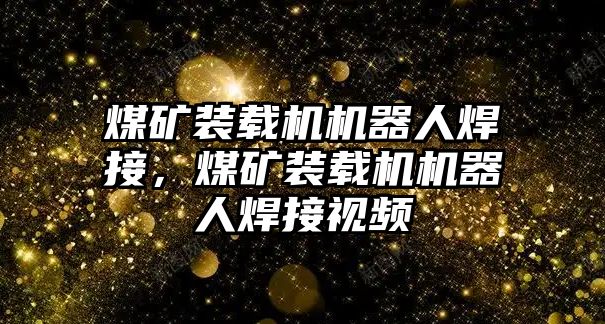 煤礦裝載機機器人焊接，煤礦裝載機機器人焊接視頻